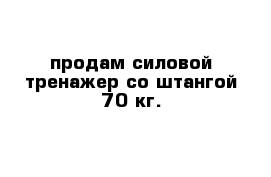 продам силовой тренажер со штангой 70 кг.